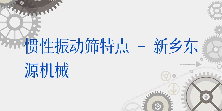 慣性振動篩特點(diǎn) - 新鄉(xiāng)東源機(jī)械